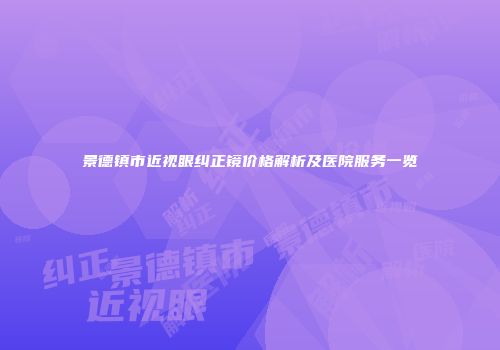 景德镇市近视眼纠正镜价格解析及医院服务一览