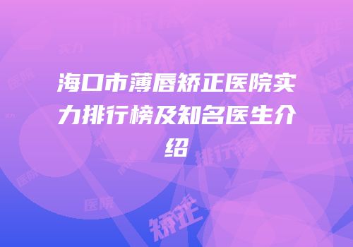 海口市薄唇矫正医院实力排行榜及知名医生介绍