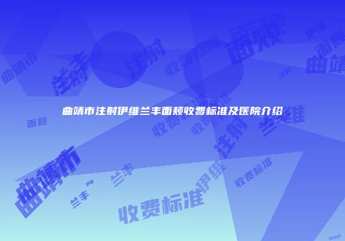曲靖市注射伊维兰丰面颊收费标准及医院介绍