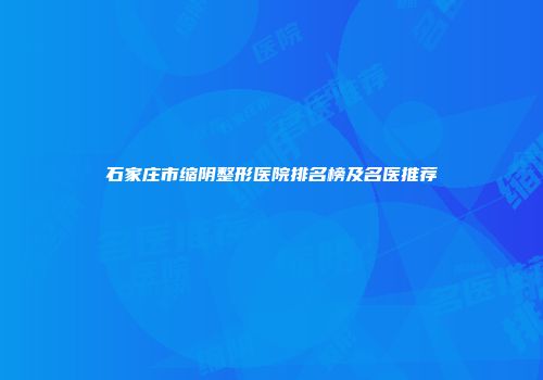 石家庄市缩阴整形医院排名榜及名医推荐