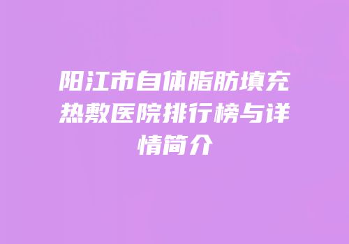阳江市自体脂肪填充热敷医院排行榜与详情简介