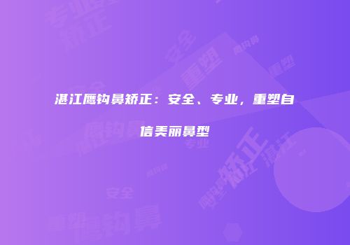 湛江鹰钩鼻矫正：安全、专业，重塑自信美丽鼻型