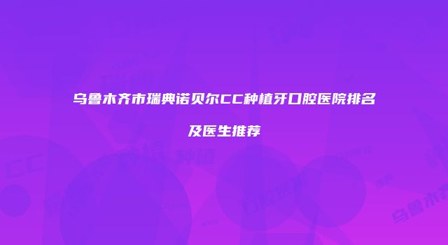 乌鲁木齐市瑞典诺贝尔CC种植牙口腔医院排名及医生推荐