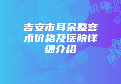 吉安市耳朵整容术价格及医院详细介绍