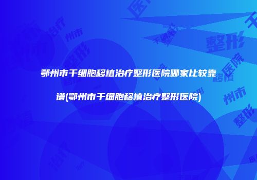鄂州市干细胞移植治疗整形医院哪家比较靠谱(鄂州市干细胞移植治疗整形医院)