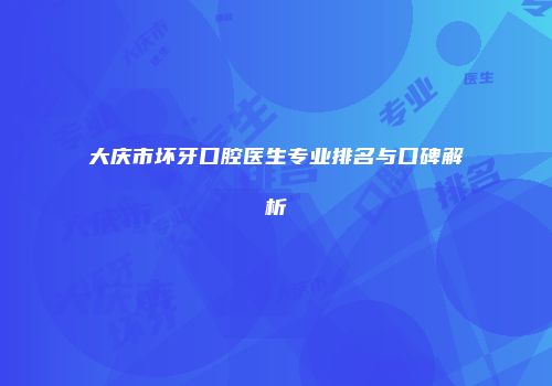 大庆市坏牙口腔医生专业排名与口碑解析
