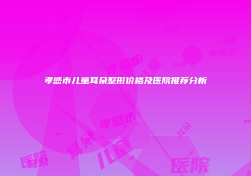 孝感市儿童耳朵整形价格及医院推荐分析