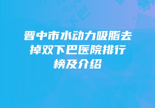 晋中市水动力吸脂去掉双下巴医院排行榜及介绍