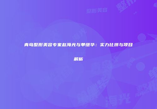 青岛整形美容专家赵海光与单继华：实力比拼与项目解析