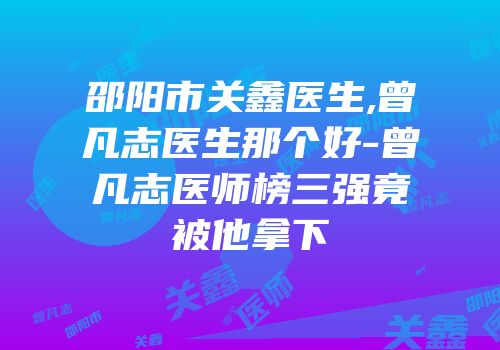 邵阳市关鑫医生,曾凡志医生那个好-曾凡志医师榜三强竟被他拿下