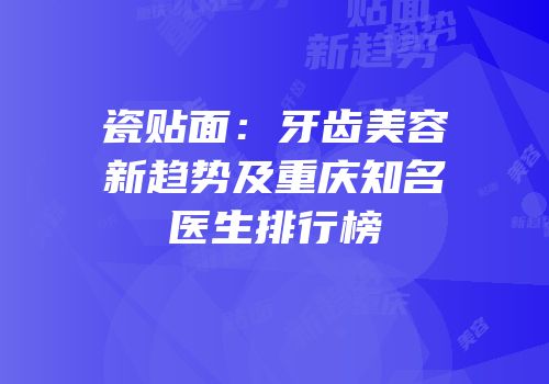 瓷贴面：牙齿美容新趋势及重庆知名医生排行榜