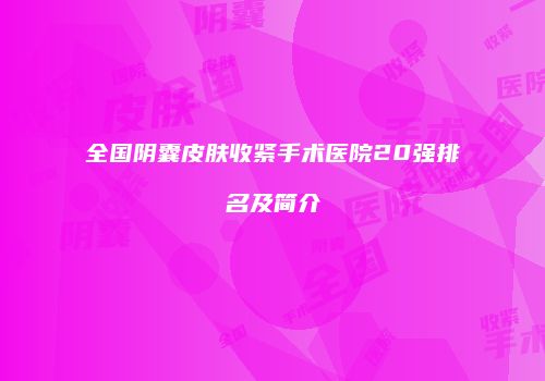 全国阴囊皮肤收紧手术医院20强排名及简介