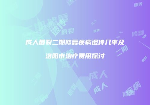 成人唇裂二期修复疾病遗传几率及洛阳市治疗费用探讨