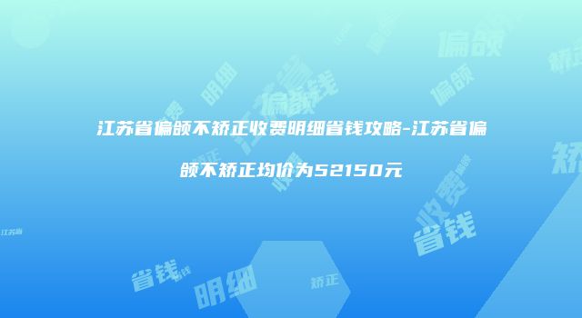 江苏省偏颌不矫正收费明细省钱攻略-江苏省偏颌不矫正均价为52150元
