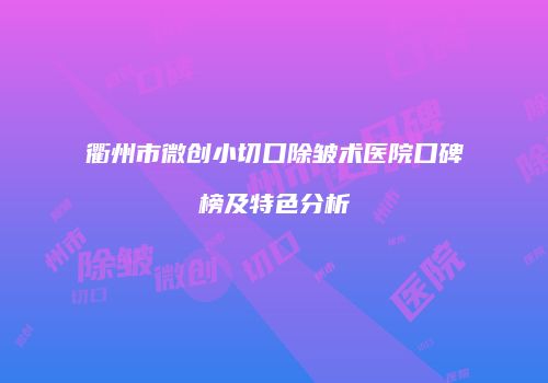衢州市微创小切口除皱术医院口碑榜及特色分析