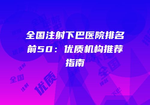 全国注射下巴医院排名前50：优质机构推荐指南