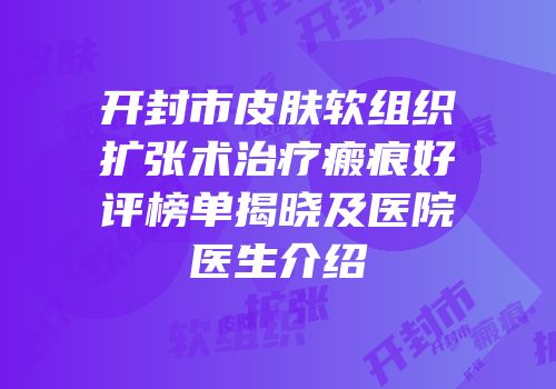 开封市皮肤软组织扩张术治疗瘢痕好评榜单揭晓及医院医生介绍