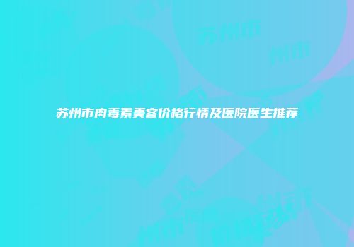 苏州市肉毒素美容价格行情及医院医生推荐