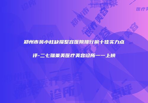 郑州市鼻小柱缺损整容医院排行前十佳实力点评-二七瑞莱美医疗美容诊所一一上榜