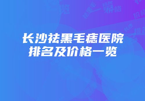 长沙祛黑毛痣医院排名及价格一览