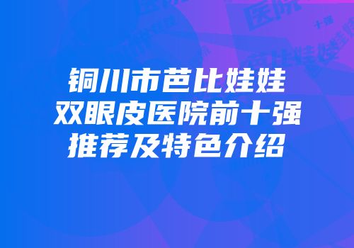 铜川市芭比娃娃双眼皮医院前十强推荐及特色介绍