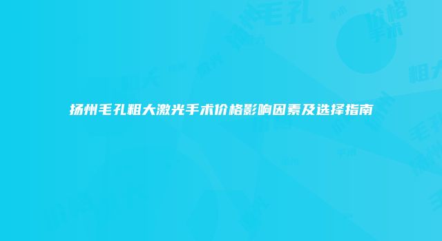 扬州毛孔粗大激光手术价格影响因素及选择指南