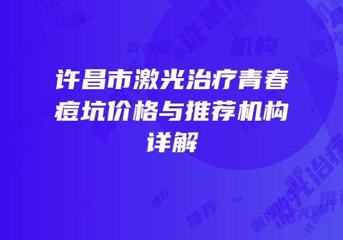 许昌市激光治疗青春痘坑价格与推荐机构详解