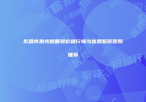东营市激光做眼袋价格行情与优质整形医院推荐