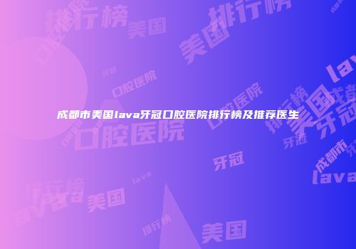 成都市美国lava牙冠口腔医院排行榜及推荐医生