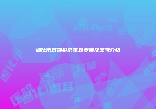 通化市耳部整形垂耳费用及医院介绍