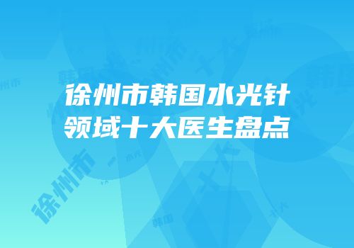 徐州市韩国水光针领域十大医生盘点