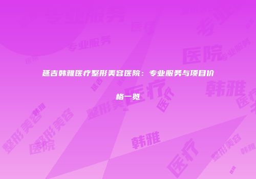 延吉韩雅医疗整形美容医院：专业服务与项目价格一览