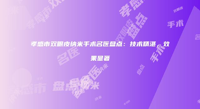 孝感市双眼皮纳米手术名医盘点：技术精湛，效果显著