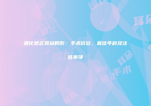 通化矫正耳朵畸形：手术价位、最佳年龄及注意事项