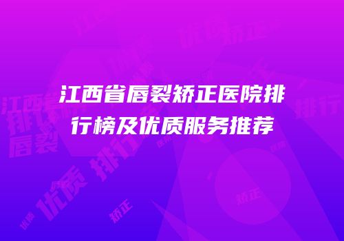 江西省唇裂矫正医院排行榜及优质服务推荐