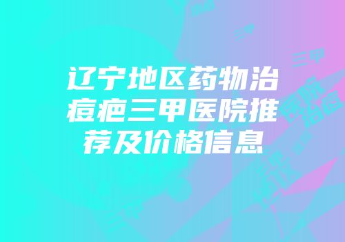 辽宁地区药物治痘疤三甲医院推荐及价格信息