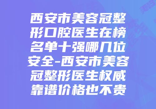 西安市美容冠整形口腔医生在榜名单十强哪几位安全-西安市美容冠整形医生权威靠谱价格也不贵