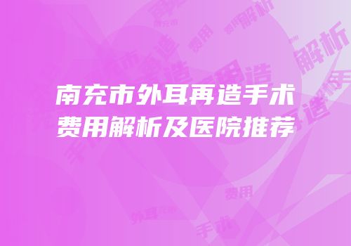 南充市外耳再造手术费用解析及医院推荐