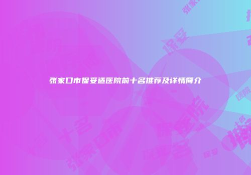 张家口市保妥适医院前十名推荐及详情简介
