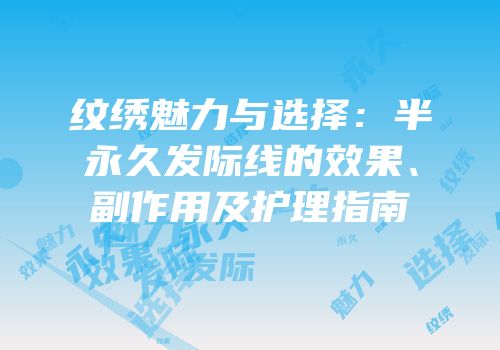 纹绣魅力与选择：半永久发际线的效果、副作用及护理指南