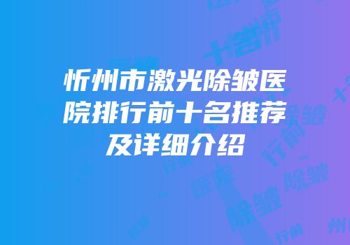 忻州市激光除皱医院排行前十名推荐及详细介绍