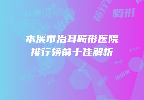 本溪市治耳畸形医院排行榜前十佳解析