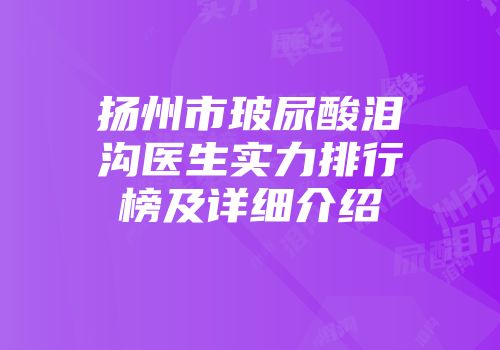 扬州市玻尿酸泪沟医生实力排行榜及详细介绍