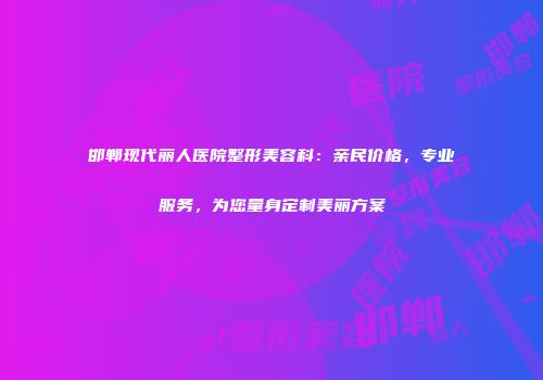 邯郸现代丽人医院整形美容科：亲民价格，专业服务，为您量身定制美丽方案