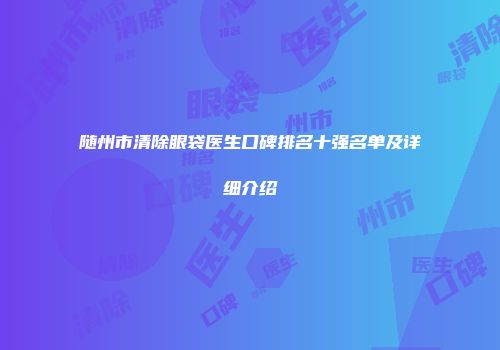 随州市清除眼袋医生口碑排名十强名单及详细介绍