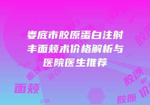 娄底市胶原蛋白注射丰面颊术价格解析与医院医生推荐