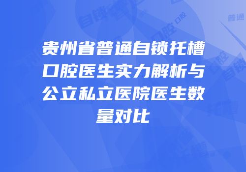 贵州省普通自锁托槽口腔医生实力解析与公立私立医院医生数量对比