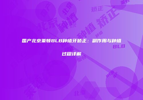 国产北京莱顿BLB种植牙矫正：副作用与种植过程详解