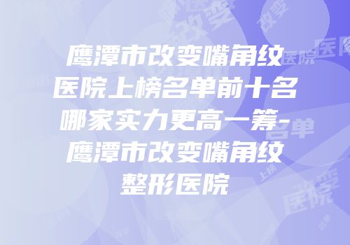 鹰潭市改变嘴角纹医院上榜名单前十名哪家实力更高一筹-鹰潭市改变嘴角纹整形医院