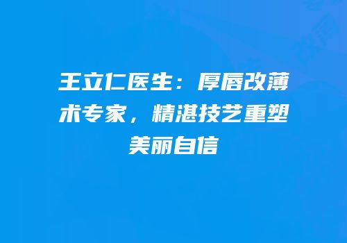 王立仁医生：厚唇改薄术专家，精湛技艺重塑美丽自信
